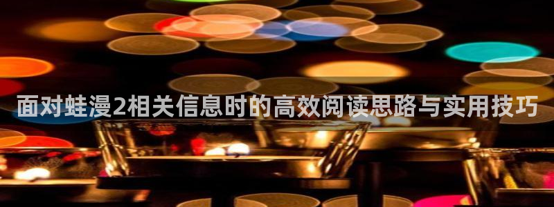 梦漫漫画搞笑漫画:面对蛙漫2相关信息时的高效阅读思路与实用技巧