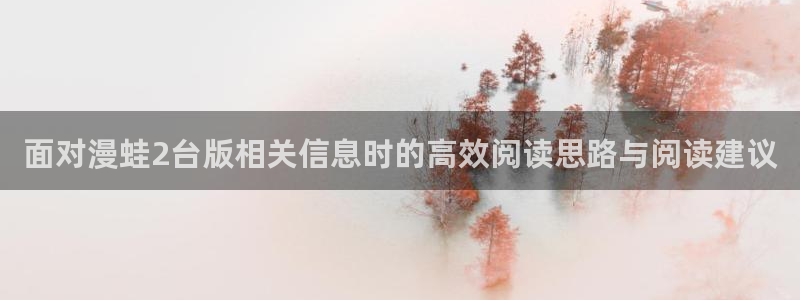 梦漫漫画漫画列表:面对漫蛙2台版相关信息时的高效阅读思路与阅读建议