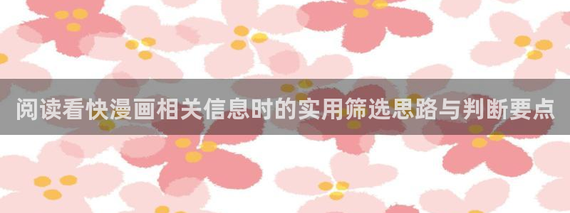 梦漫漫画漫画资源大全：阅读看快漫画相关信息时的实用筛选思路与判断要点