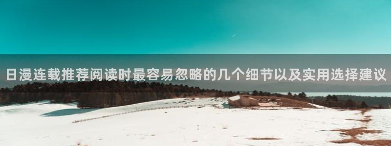 梦漫漫画免费看漫画软件：日漫连载推荐阅读时最容易忽略的几个细节以及实用选择建议
